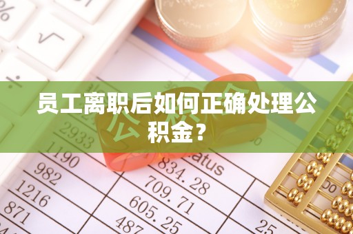 铁西员工离职后如何正确处理公积金？
