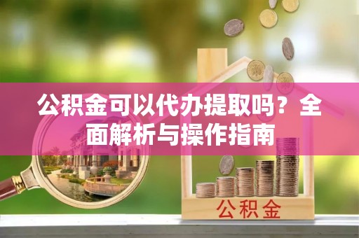 铁西公积金可以代办提取吗？全面解析与操作指南