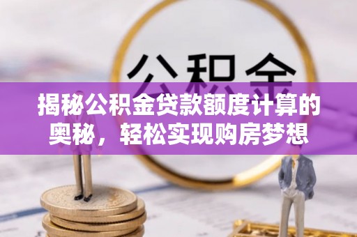 铁西揭秘公积金贷款额度计算的奥秘，轻松实现购房梦想