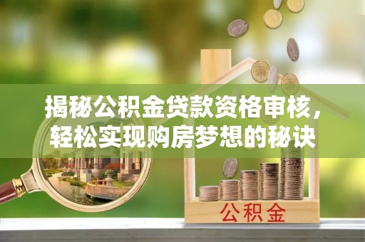 铁西揭秘公积金贷款资格审核，轻松实现购房梦想的秘诀