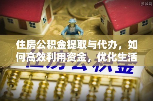 铁西住房公积金提取与代办，如何高效利用资金，优化生活品质