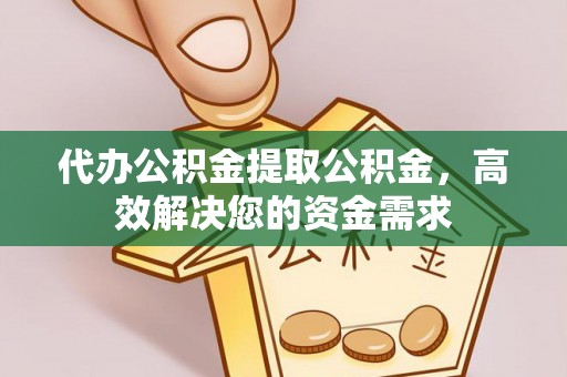 铁西代办公积金提取公积金，高效解决您的资金需求