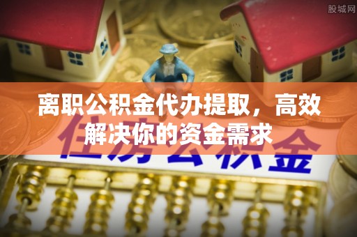 铁西离职公积金代办提取，高效解决你的资金需求