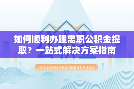 铁西如何顺利办理离职公积金提取？一站式解决方案指南