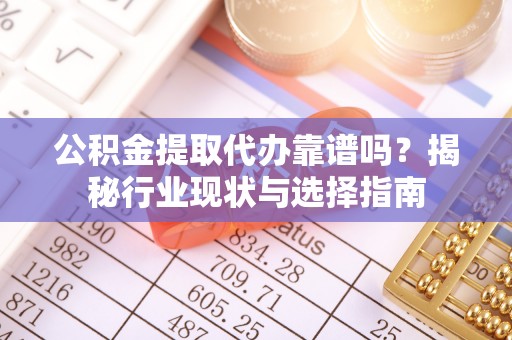 铁西公积金提取代办靠谱吗？揭秘行业现状与选择指南