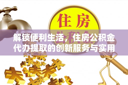 铁西解锁便利生活，住房公积金代办提取的创新服务与实用指南