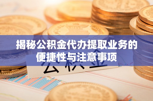 铁西揭秘公积金代办提取业务的便捷性与注意事项