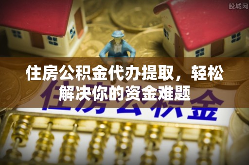 铁西住房公积金代办提取，轻松解决你的资金难题