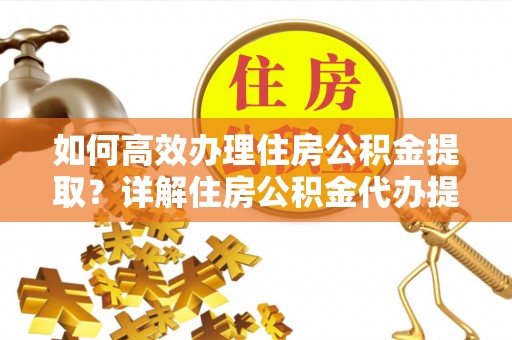 铁西如何高效办理住房公积金提取？详解住房公积金代办提取流程