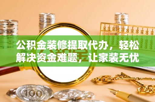 铁西公积金装修提取代办，轻松解决资金难题，让家装无忧