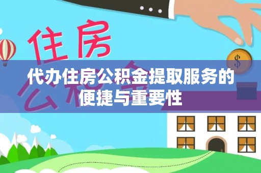 铁西代办住房公积金提取服务的便捷与重要性