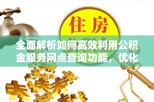 铁西全面解析如何高效利用公积金服务网点查询功能，优化生活理财规划