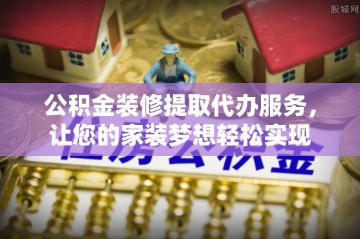 铁西公积金装修提取代办服务，让您的家装梦想轻松实现