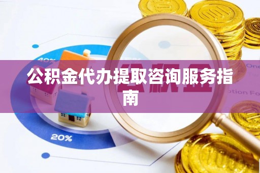 铁西公积金代办提取咨询服务指南