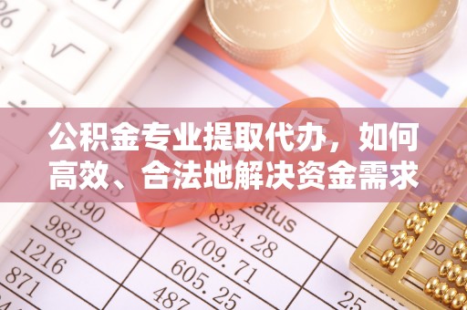 铁西公积金专业提取代办，如何高效、合法地解决资金需求？