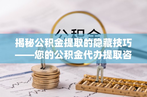 铁西揭秘公积金提取的隐藏技巧——您的公积金代办提取咨询指南