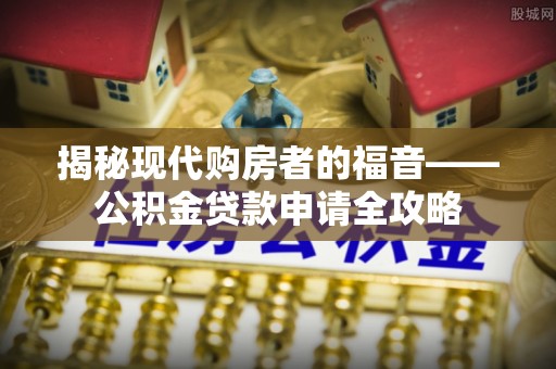 铁西揭秘现代购房者的福音——公积金贷款申请全攻略