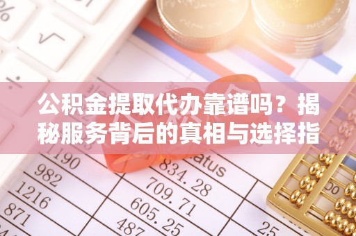 铁西公积金提取代办靠谱吗？揭秘服务背后的真相与选择指南