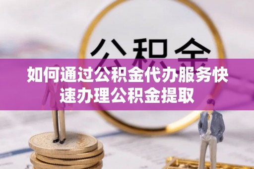铁西如何通过公积金代办服务快速办理公积金提取