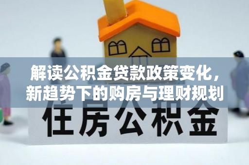 铁西解读公积金贷款政策变化，新趋势下的购房与理财规划
