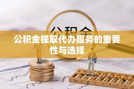 铁西公积金提取代办服务的重要性与选择