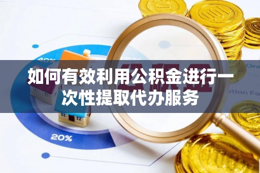 铁西如何有效利用公积金进行一次性提取代办服务