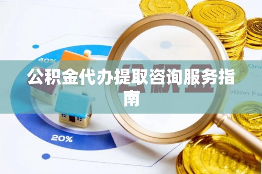 铁西公积金代办提取咨询服务指南