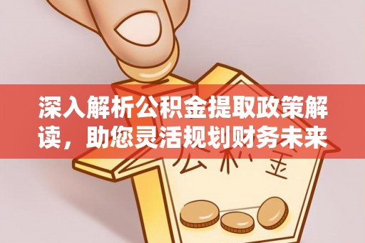 铁西深入解析公积金提取政策解读，助您灵活规划财务未来