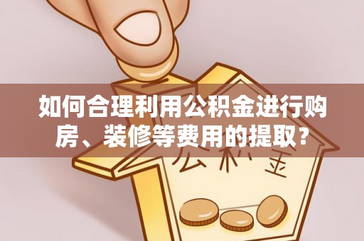 铁西如何合理利用公积金进行购房、装修等费用的提取？