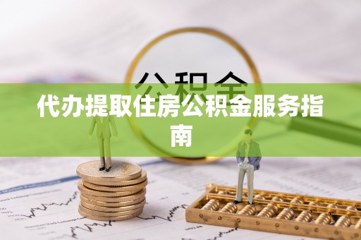 铁西代办提取住房公积金服务指南