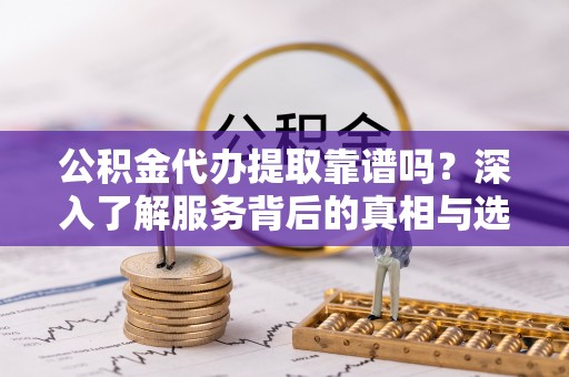 铁西公积金代办提取靠谱吗？深入了解服务背后的真相与选择指南