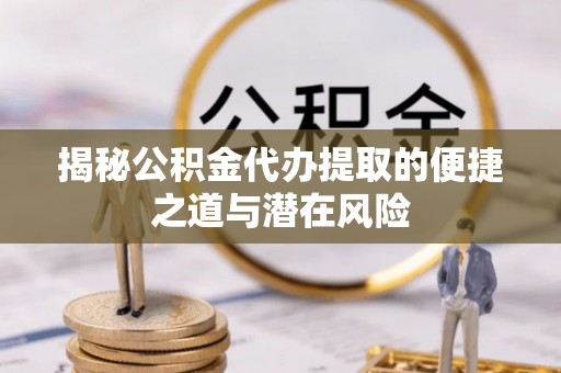 铁西揭秘公积金代办提取的便捷之道与潜在风险