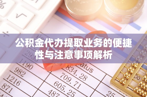 铁西公积金代办提取业务的便捷性与注意事项解析