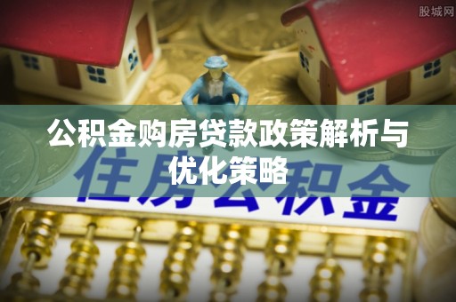 铁西公积金购房贷款政策解析与优化策略