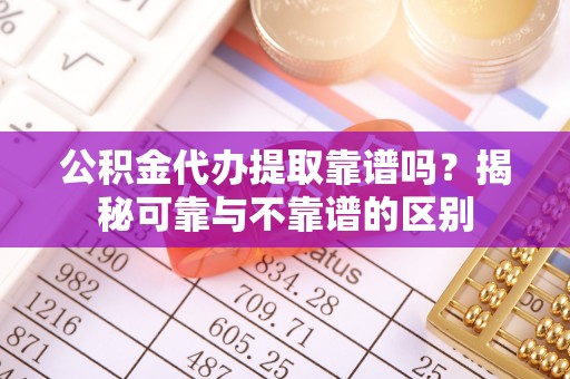 铁西公积金代办提取靠谱吗？揭秘可靠与不靠谱的区别