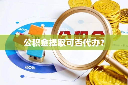 铁西公积金提取可否代办？
