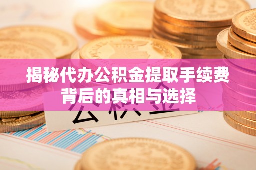 铁西揭秘代办公积金提取手续费背后的真相与选择