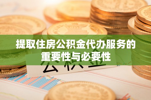 铁西提取住房公积金代办服务的重要性与必要性