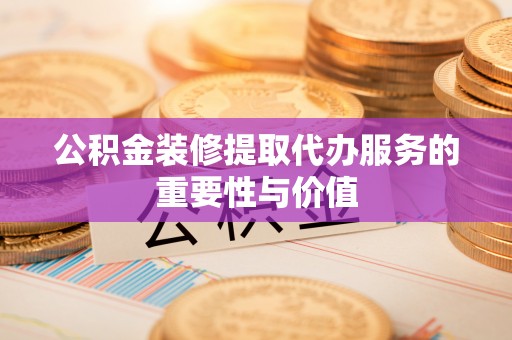 铁西公积金装修提取代办服务的重要性与价值