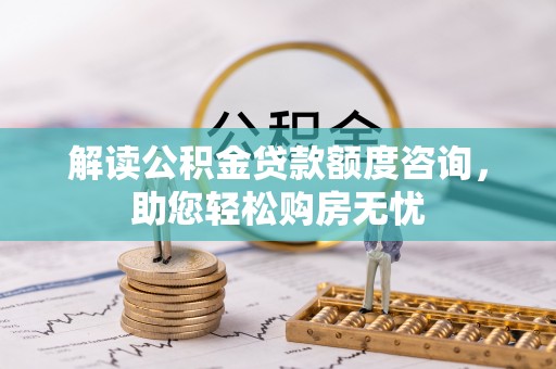 铁西解读公积金贷款额度咨询，助您轻松购房无忧