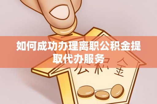 铁西如何成功办理离职公积金提取代办服务