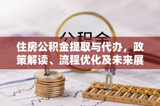 铁西住房公积金提取与代办，政策解读、流程优化及未来展望