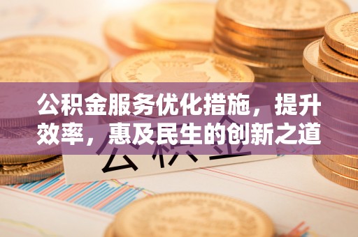 铁西公积金服务优化措施，提升效率，惠及民生的创新之道
