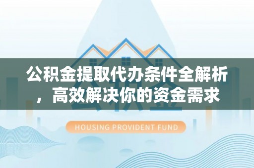 铁西公积金提取代办条件全解析，高效解决你的资金需求