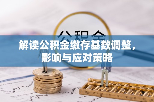铁西解读公积金缴存基数调整，影响与应对策略