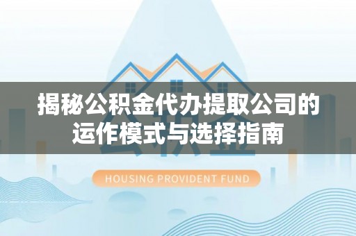 铁西揭秘公积金代办提取公司的运作模式与选择指南