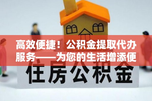 铁西高效便捷！公积金提取代办服务——为您的生活增添便利