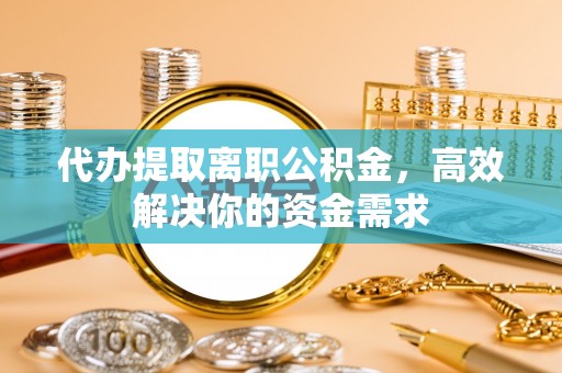 铁西代办提取离职公积金，高效解决你的资金需求