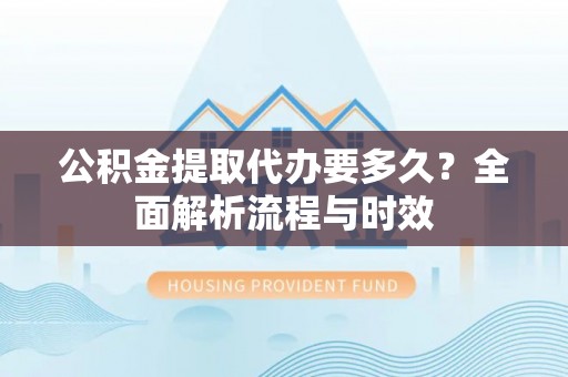 铁西公积金提取代办要多久？全面解析流程与时效