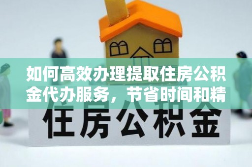 铁西如何高效办理提取住房公积金代办服务，节省时间和精力